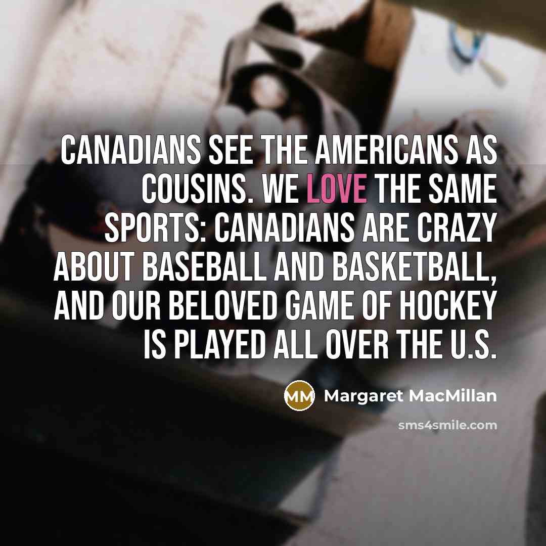 “Canadians see the Americans as cousins. We love the same…” quote by Margaret MacMillan