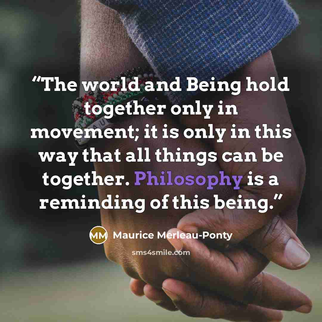 “The world and Being hold together only in movement; it is only in this way that all things can be together. Philosophy is a reminding of this being.” quote by Maurice Merleau-Ponty
