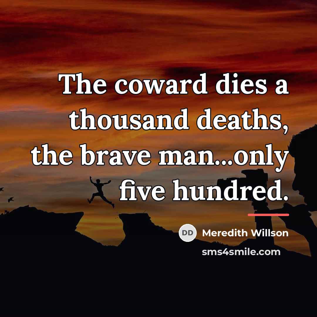 “The coward dies a thousand deaths, the brave man...only five…” quote by Meredith Willson