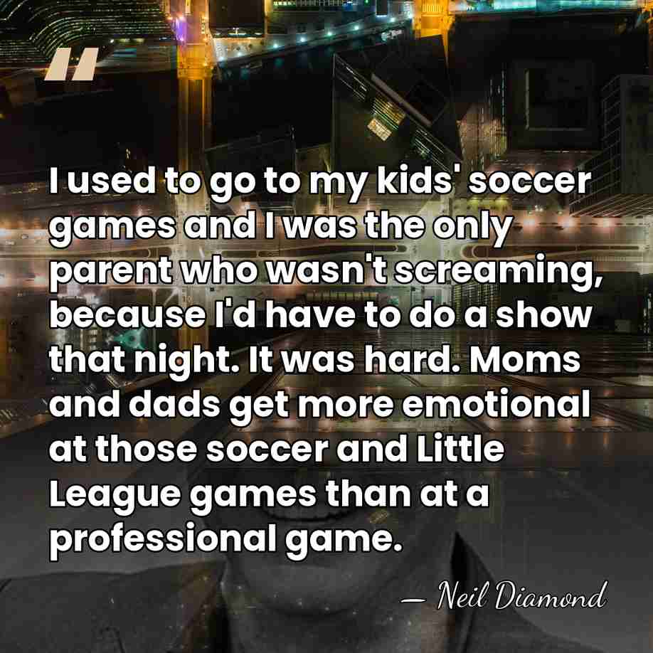 I used to go to my kids' soccer games and I was&hellip; - Neil Diamond