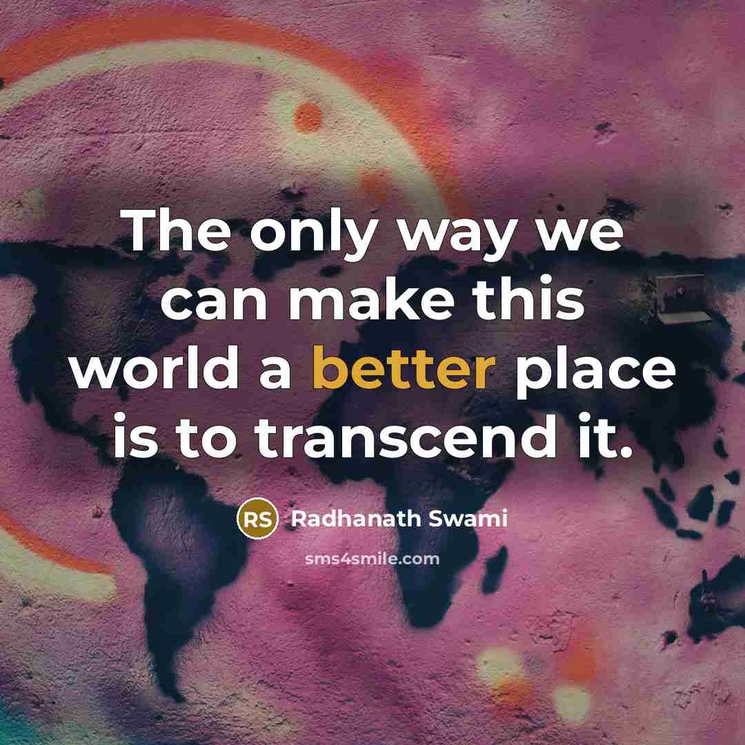 “The only way we can make this world a better place is to transcend it.” quote by Radhanath Swami