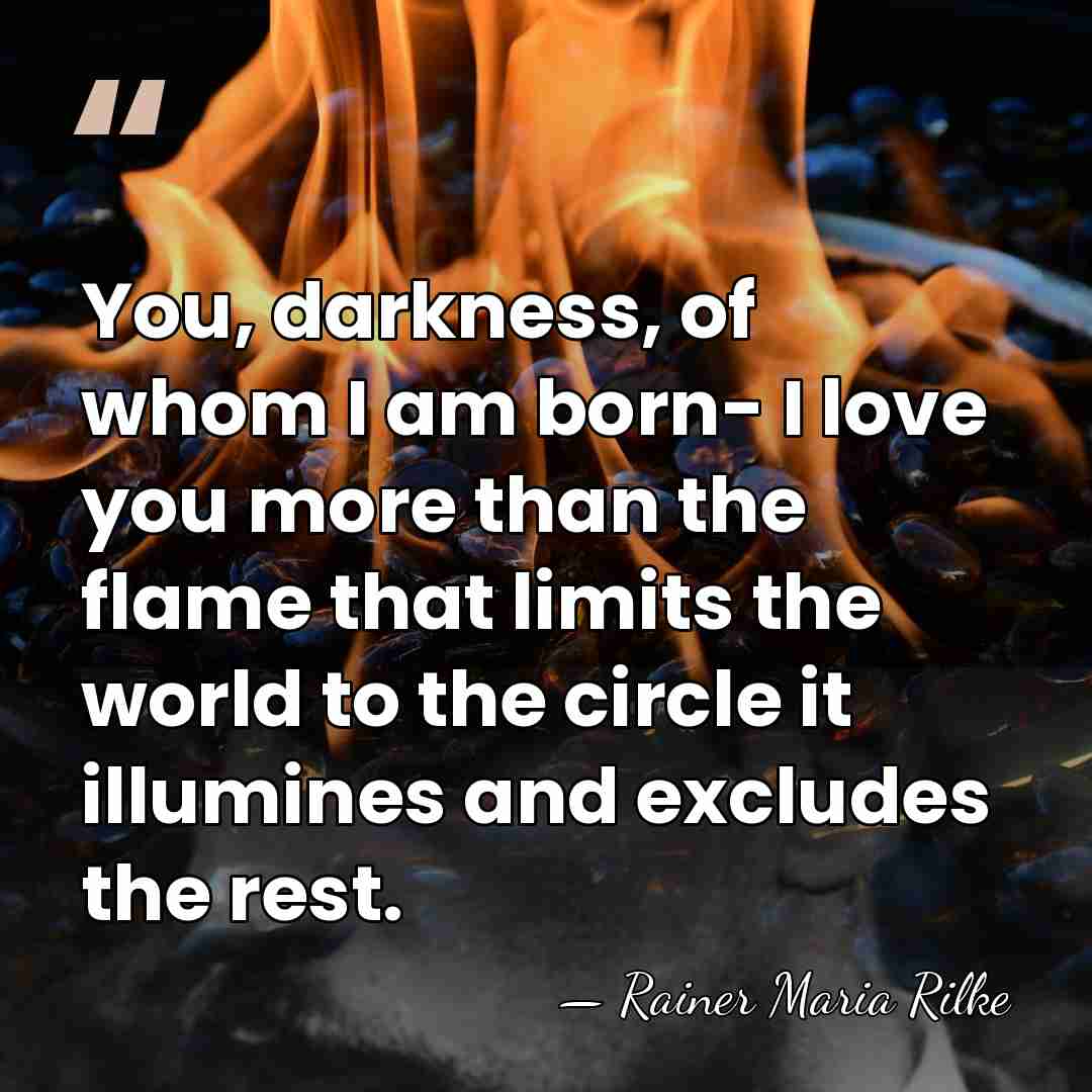 You, darkness, of whom I am born- I love you more than&hellip; - Rainer Maria Rilke