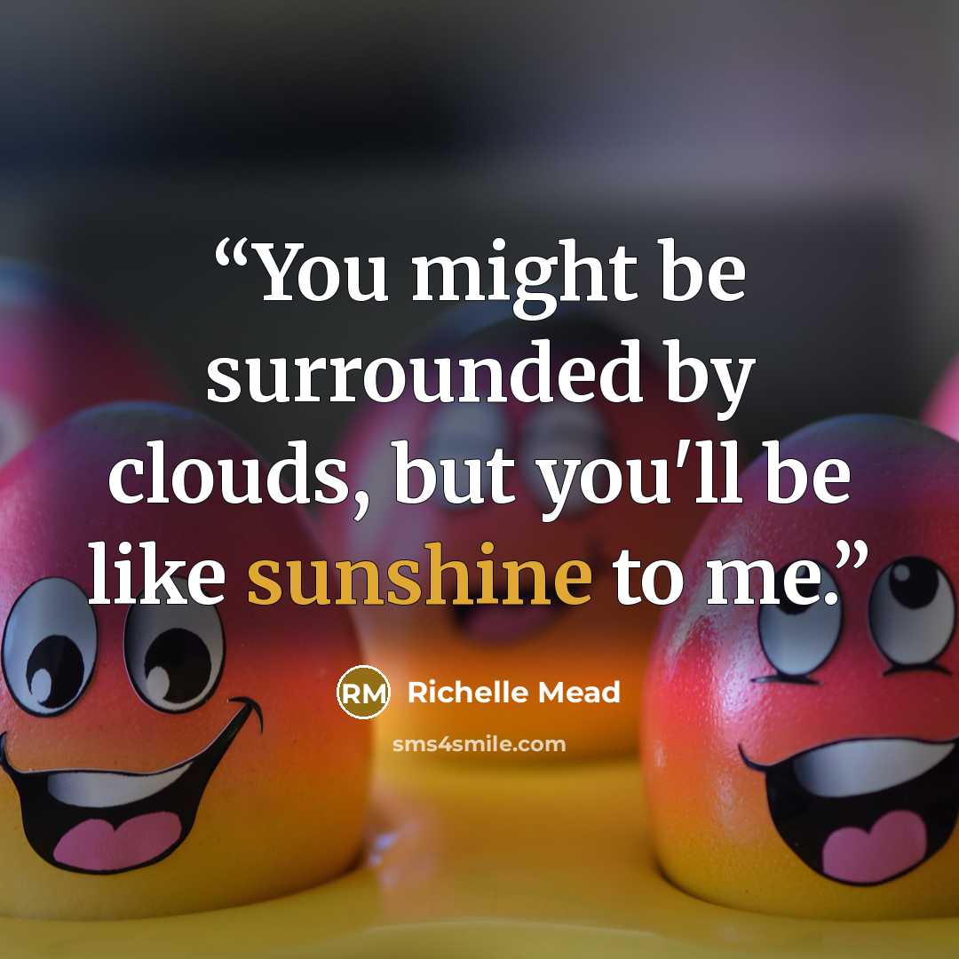 “You might be surrounded by clouds, but you'll be like sunshine to me.” quote by Richelle Mead