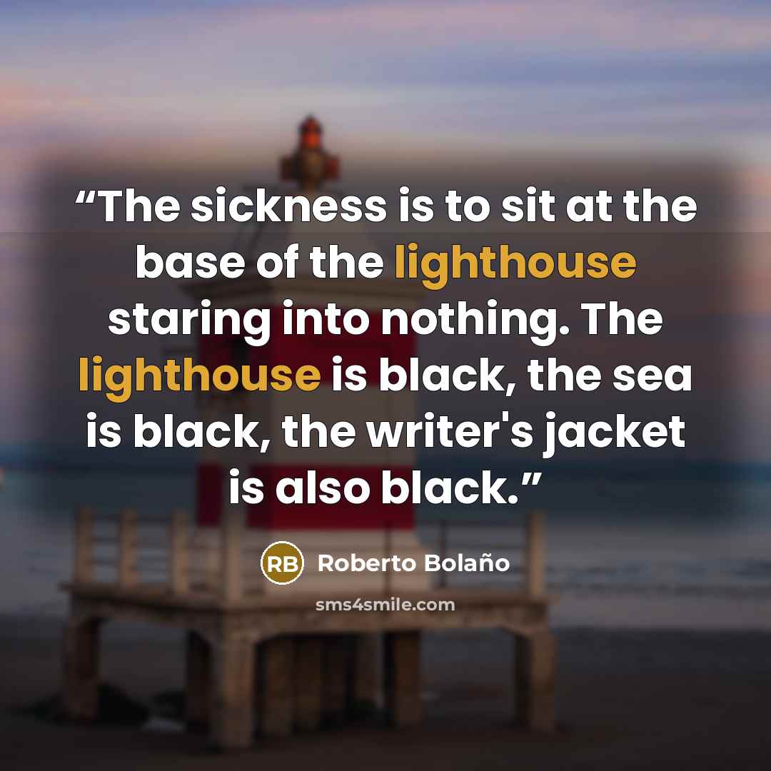 “The sickness is to sit at the base of the lighthouse staring into nothing. The lighthouse is black, the sea is black, the writer's jacket is also black.” quote by Roberto Bolaño