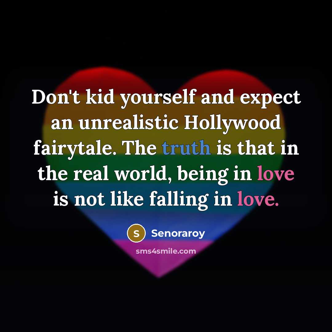 “Don't kid yourself and expect an unrealistic Hollywood fairytale. The truth is that in the real world, being in love is not like falling in love.” quote by Senoraroy