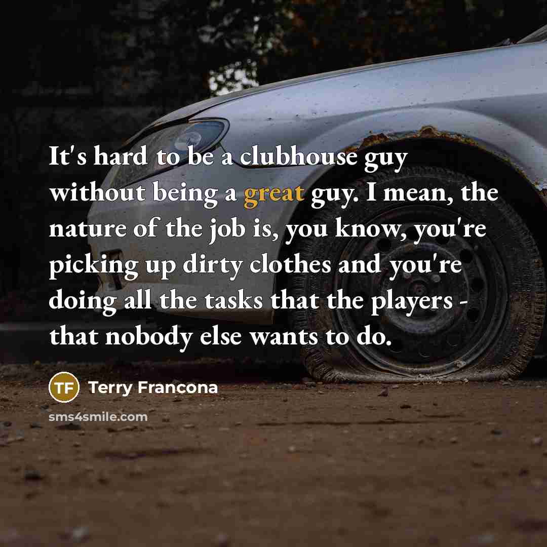 “It's hard to be a clubhouse guy without being a great guy. I mean, the nature of the job is, you know, you're picking up dirty clothes and you're doing all the tasks that the players - that nobody else wants to do.” quote by Terry Francona
