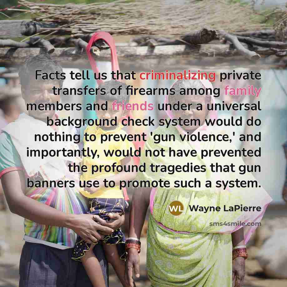 “Facts tell us that criminalizing private transfers of firearms among family members and friends under a universal background check system would do nothing to prevent 'gun violence,' and importantly, would not have prevented the profound tragedies that gun banners use to promote such a system.” quote by Wayne LaPierre