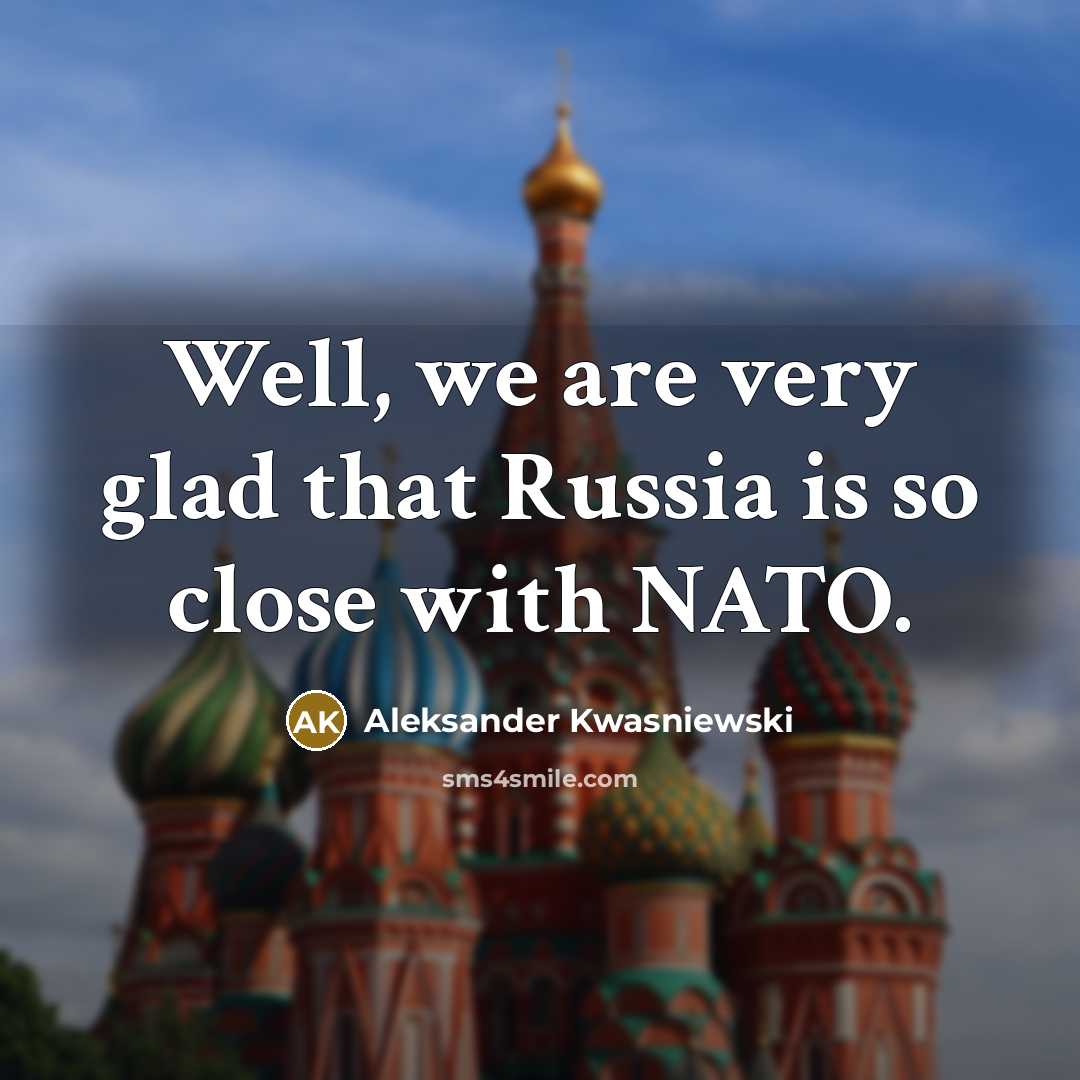 “Well, we are very glad that Russia is so close…” quote by Aleksander Kwasniewski