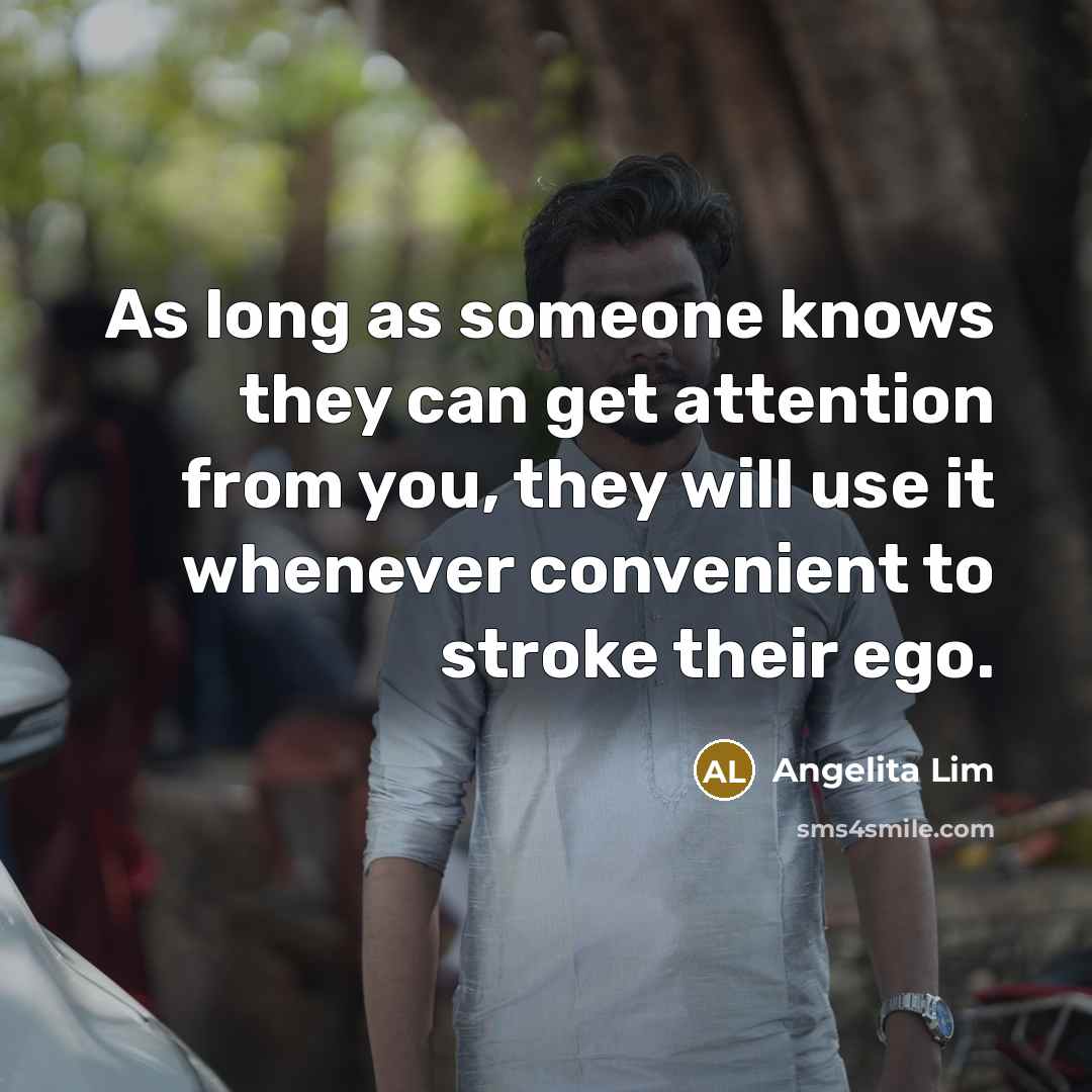 “As long as someone knows they can get attention from you, they will use it whenever convenient to stroke their ego.” quote by Angelita Lim