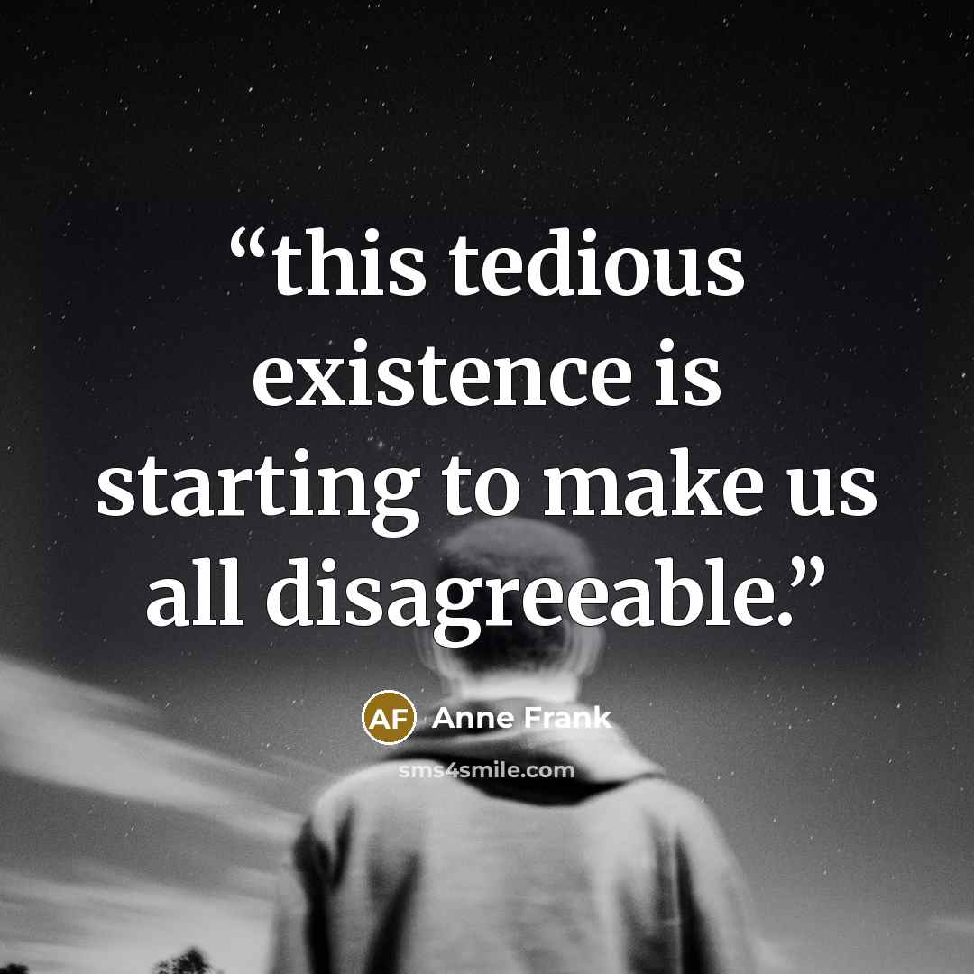 “this tedious existence is starting to make us all disagreeable.” quote by Anne Frank