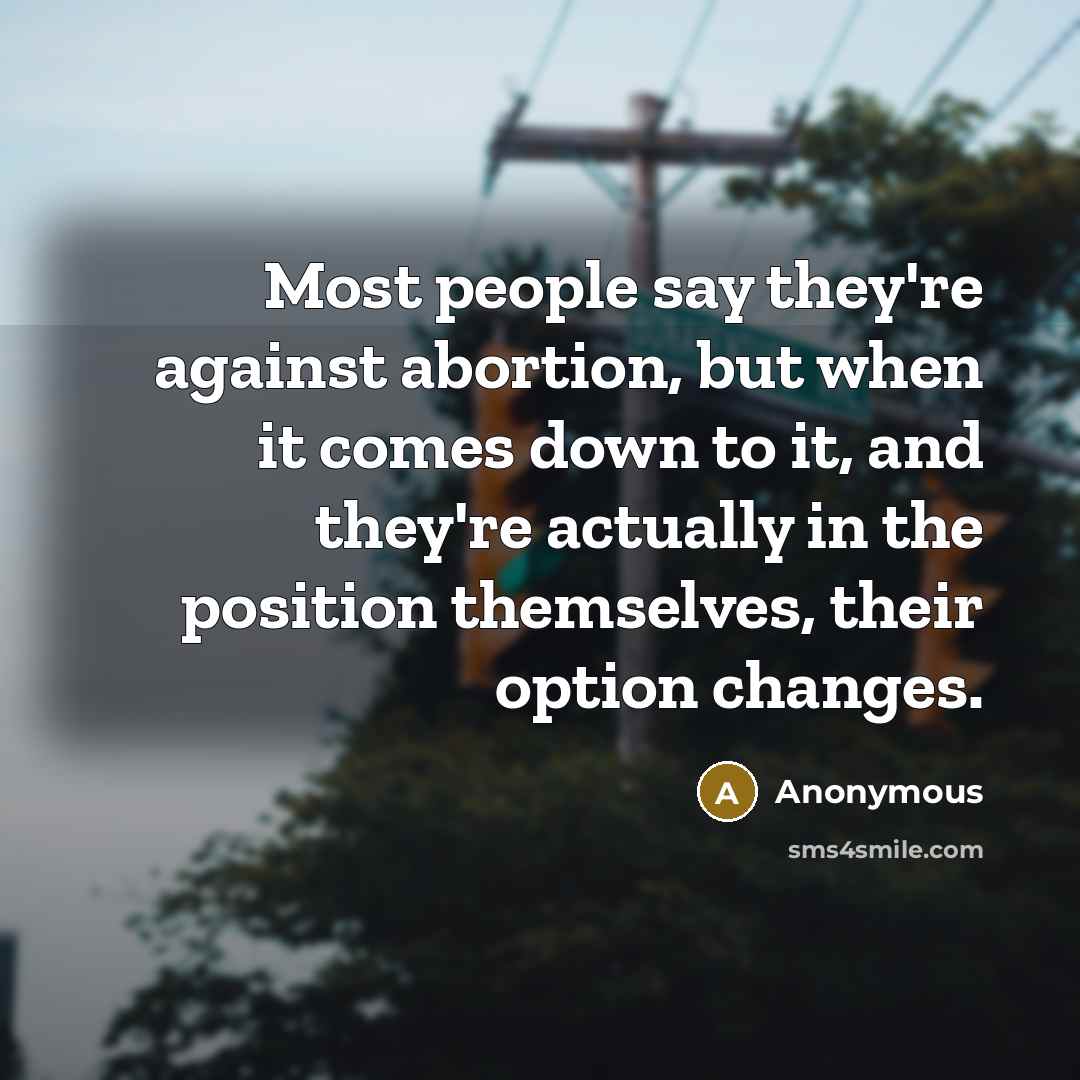 “Most people say they're against abortion, but when it comes down to it, and they're actually in the position themselves, their option changes.” quote by Anonymous