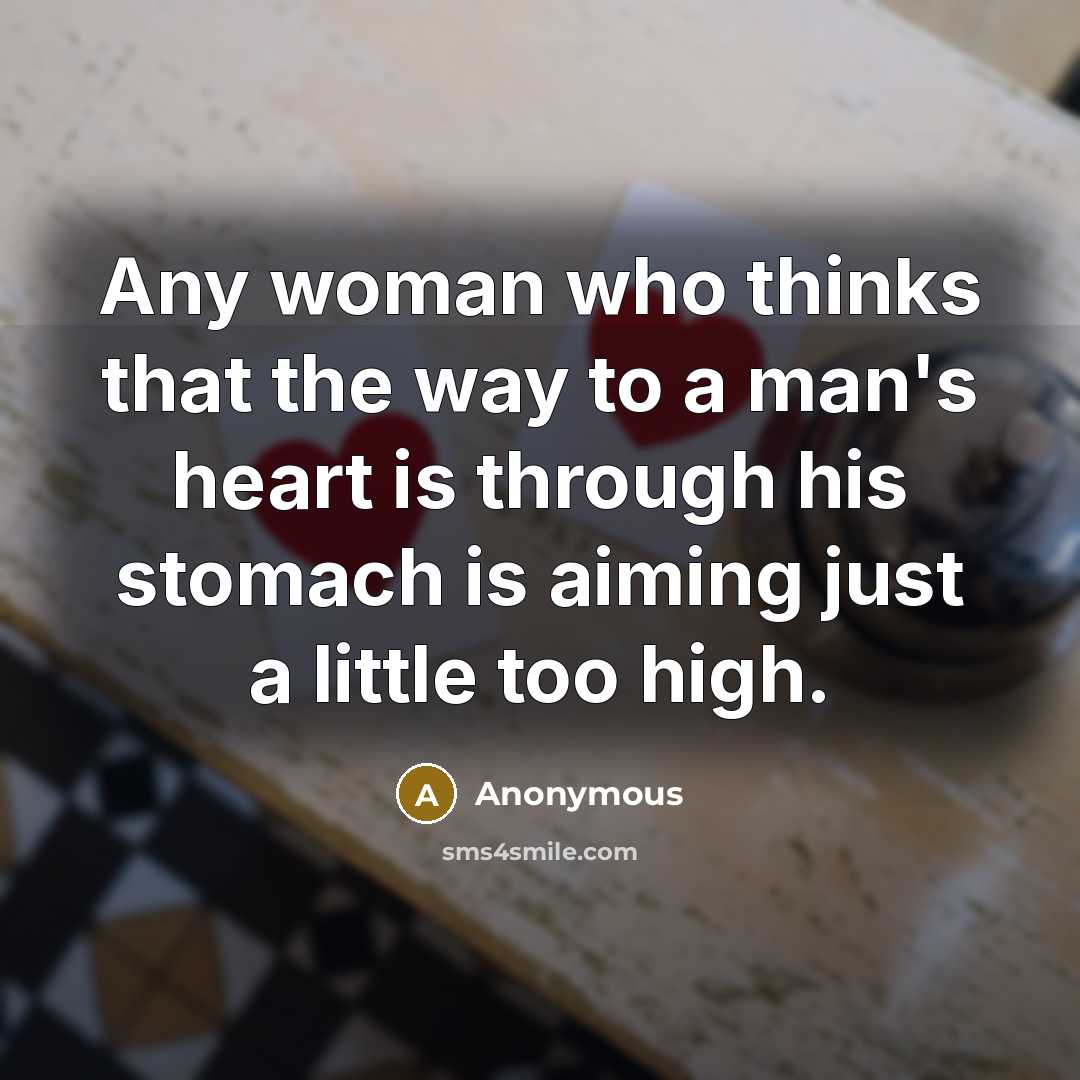 “Any woman who thinks that the way to a man's heart is through his stomach is aiming just a little too high.” quote by Anonymous