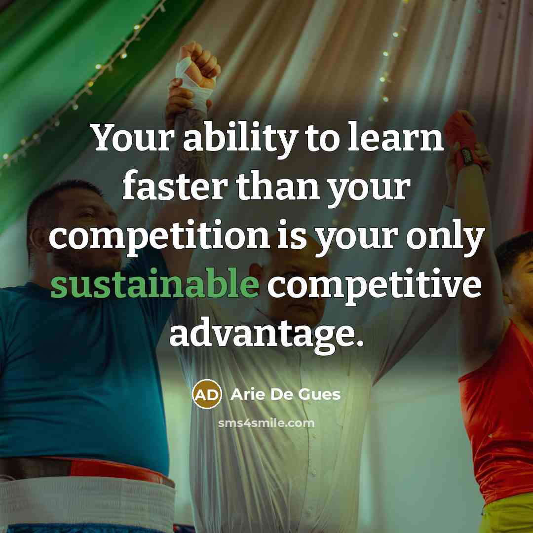 “Your ability to learn faster than your competition is your only sustainable competitive advantage.” quote by Arie De Gues