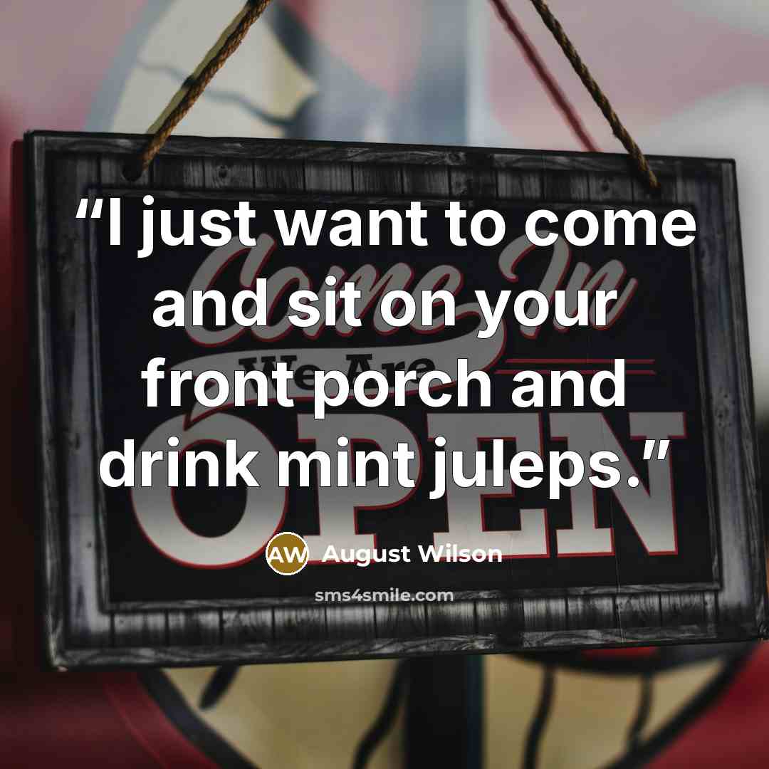 “I just want to come and sit on your front porch and drink mint juleps.” quote by August Wilson