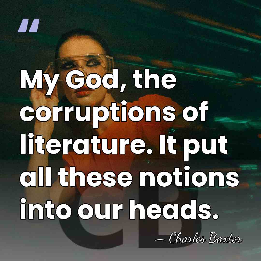 My God, the corruptions of literature. It put all these notions into&hellip; - Charles Baxter
