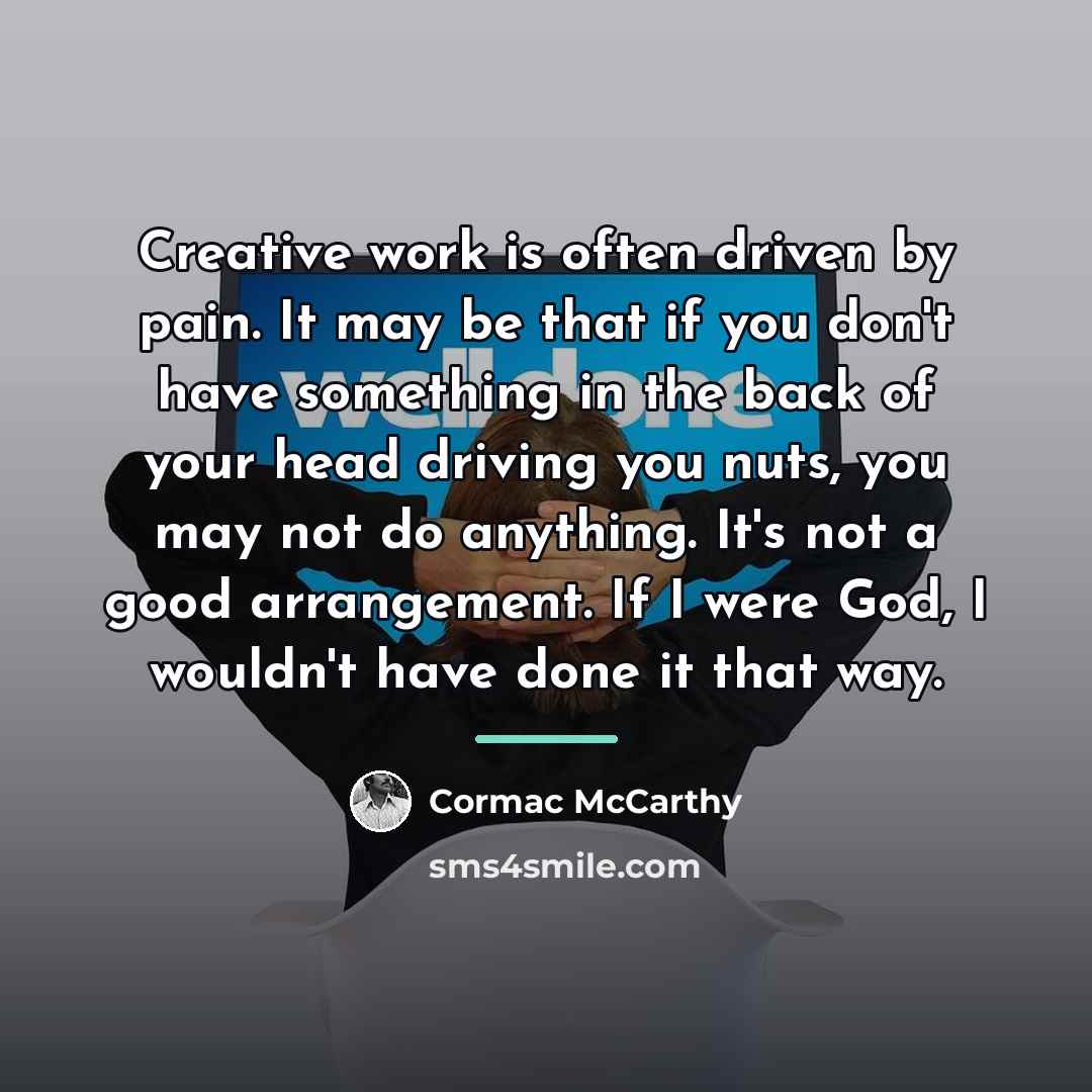 “Creative work is often driven by pain. It may be…” quote by Cormac McCarthy