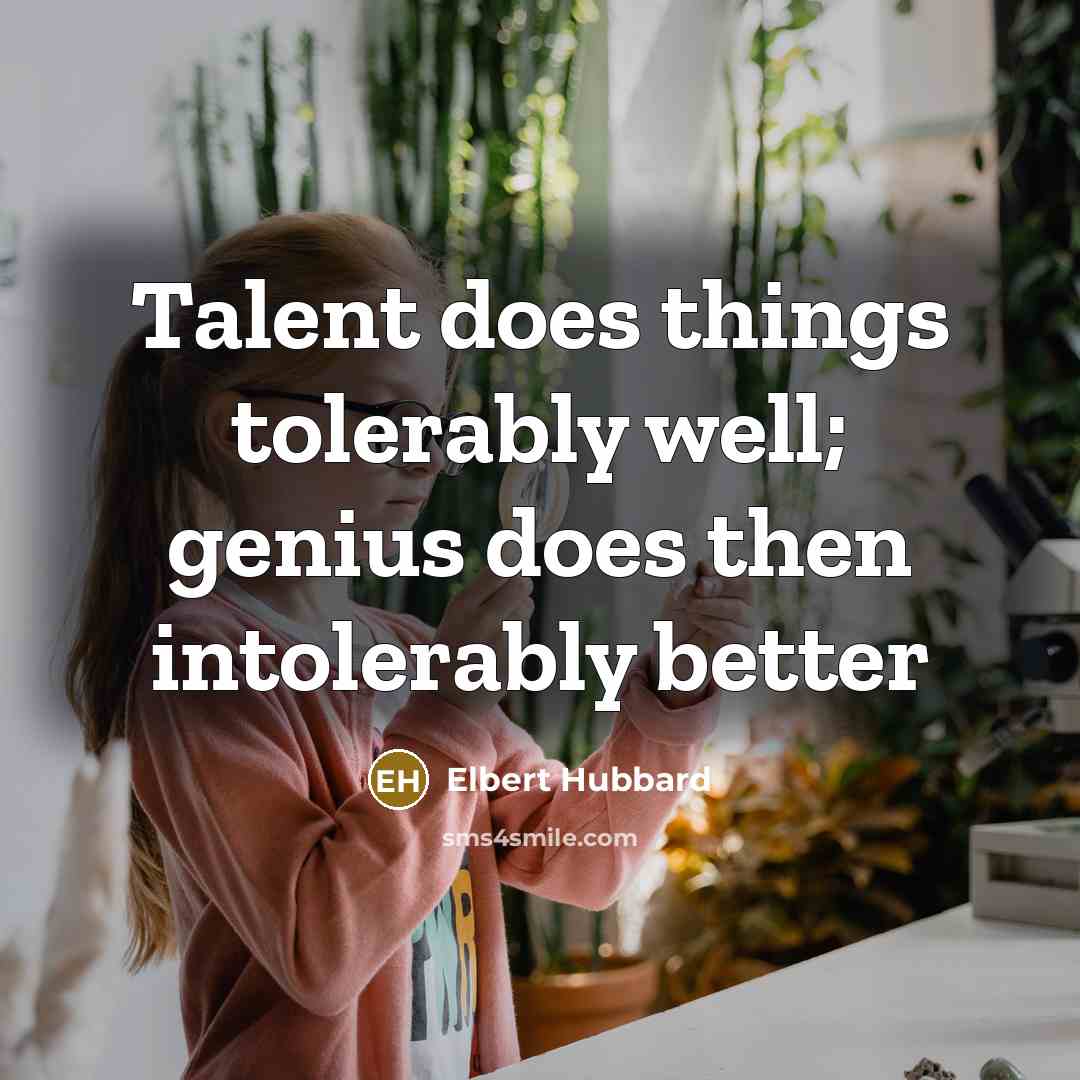 “Talent does things tolerably well; genius does then intolerably better…” quote by Elbert Hubbard