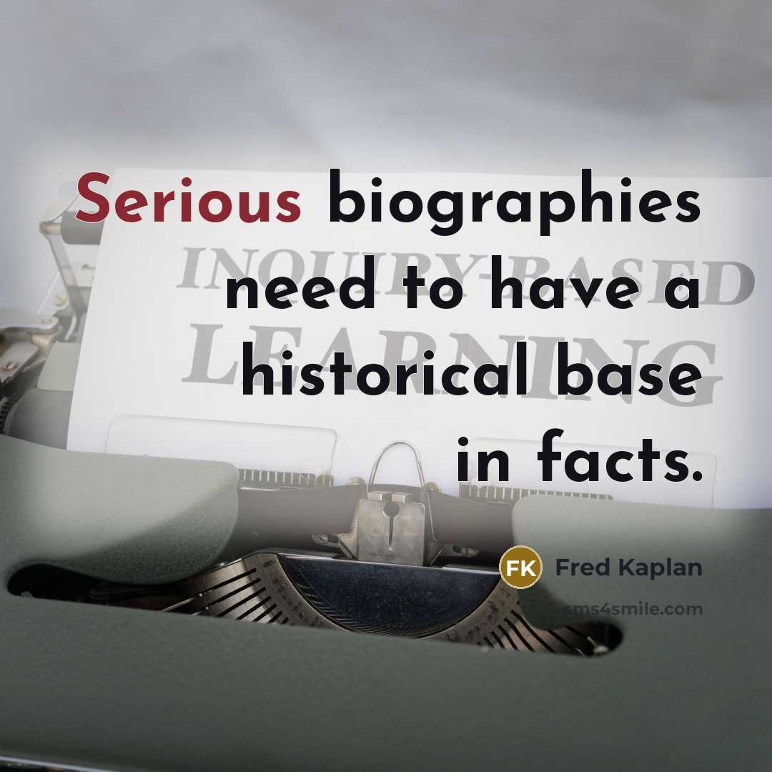 “Serious biographies need to have a historical base in facts.…” quote by Fred Kaplan