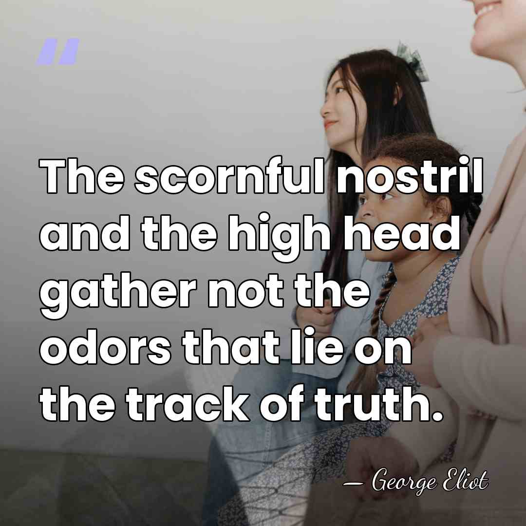 The scornful nostril and the high head gather not the odors that&hellip; - George Eliot