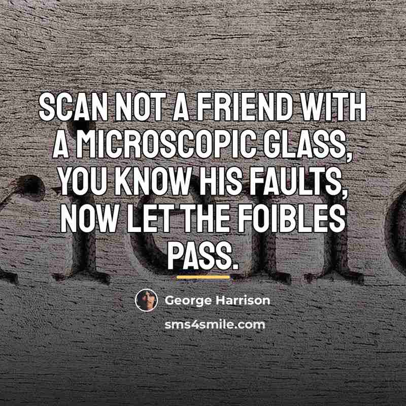 “Scan not a friend with a microscopic glass, you know…” quote by George Harrison