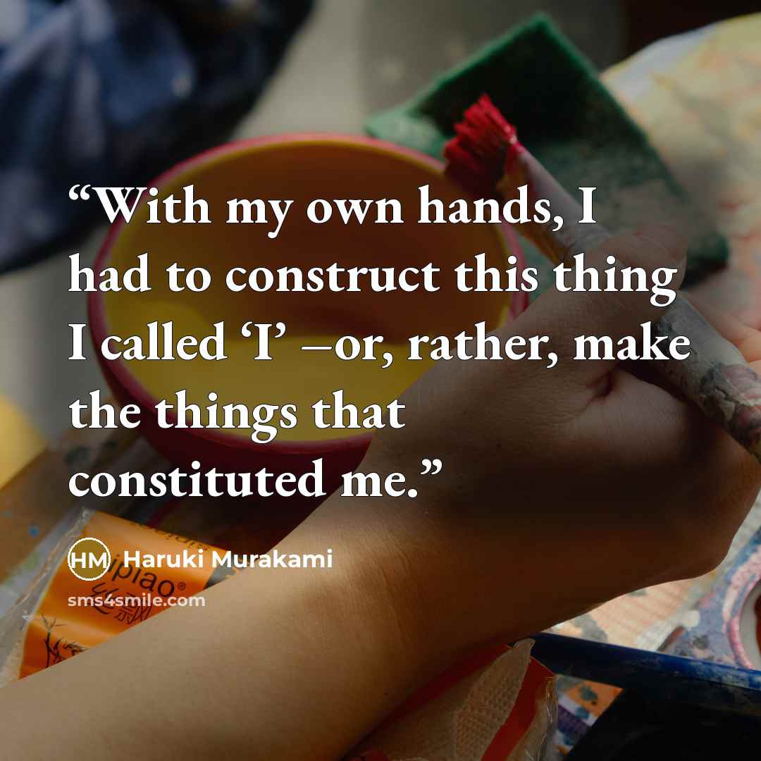 “With my own hands, I had to construct this thing I called ‘I’ –or, rather, make the things that constituted me.” quote by Haruki Murakami