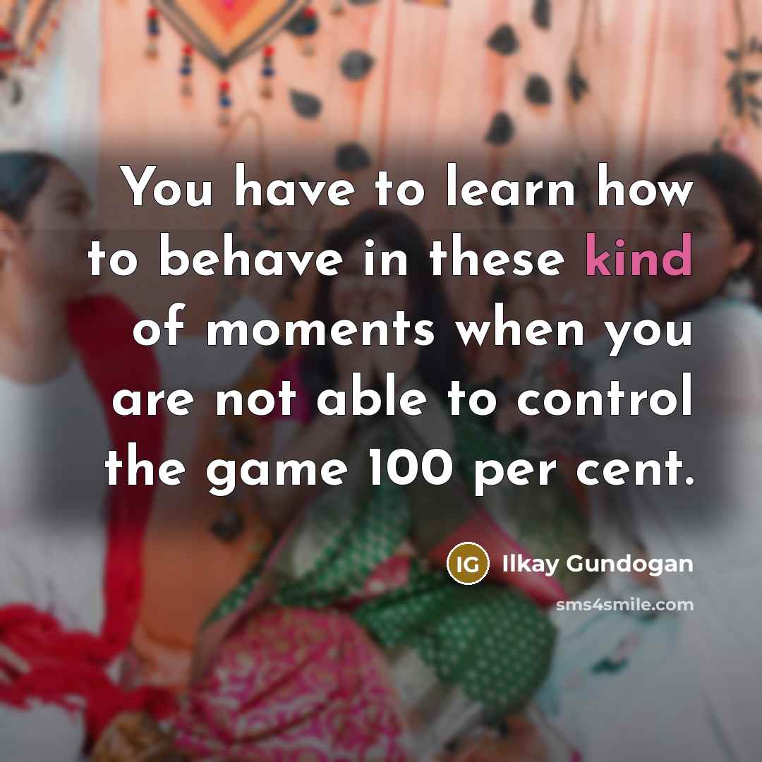 “You have to learn how to behave in these kind…” quote by Ilkay Gundogan