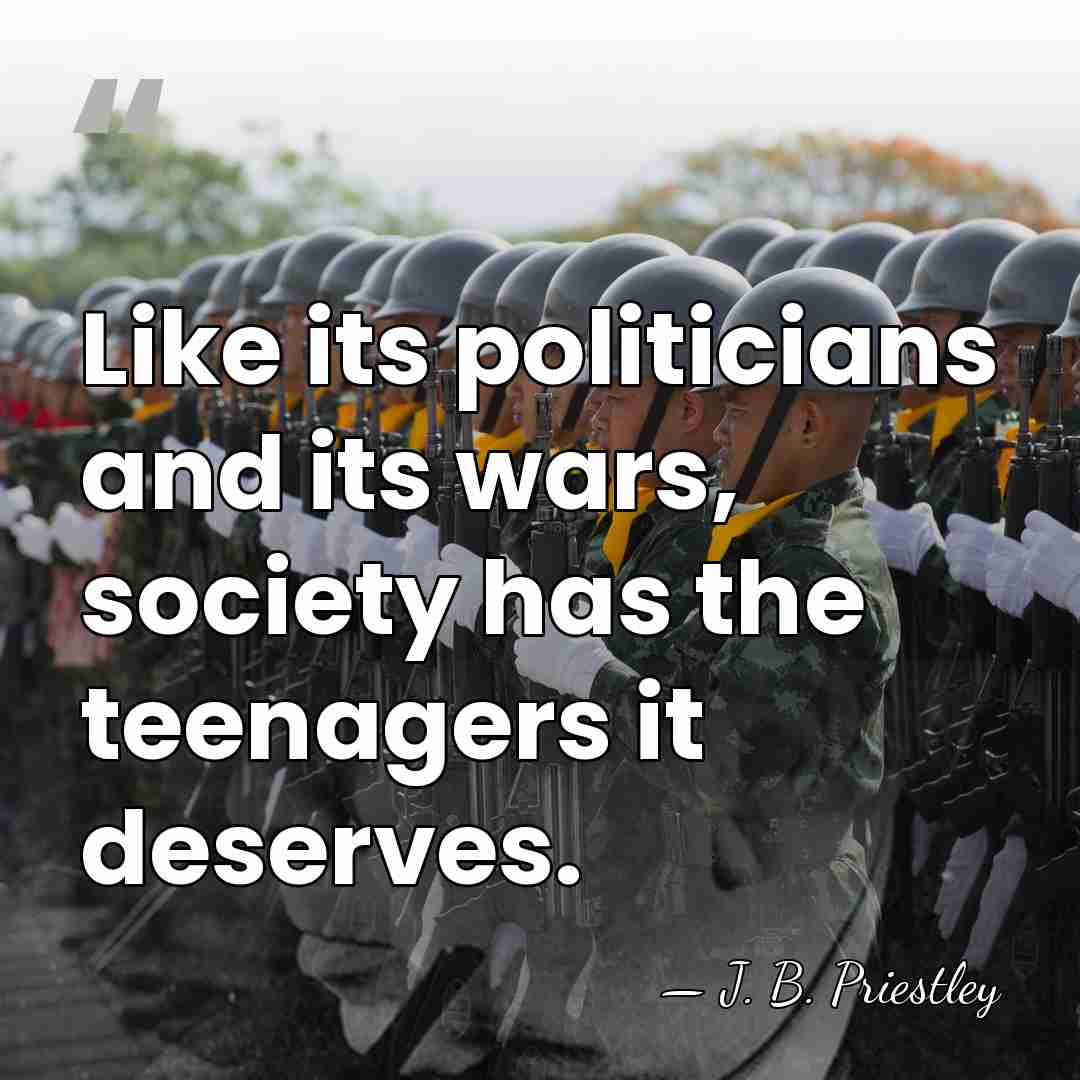 Like its politicians and its wars, society has the teenagers it deserves. - J. B. Priestley