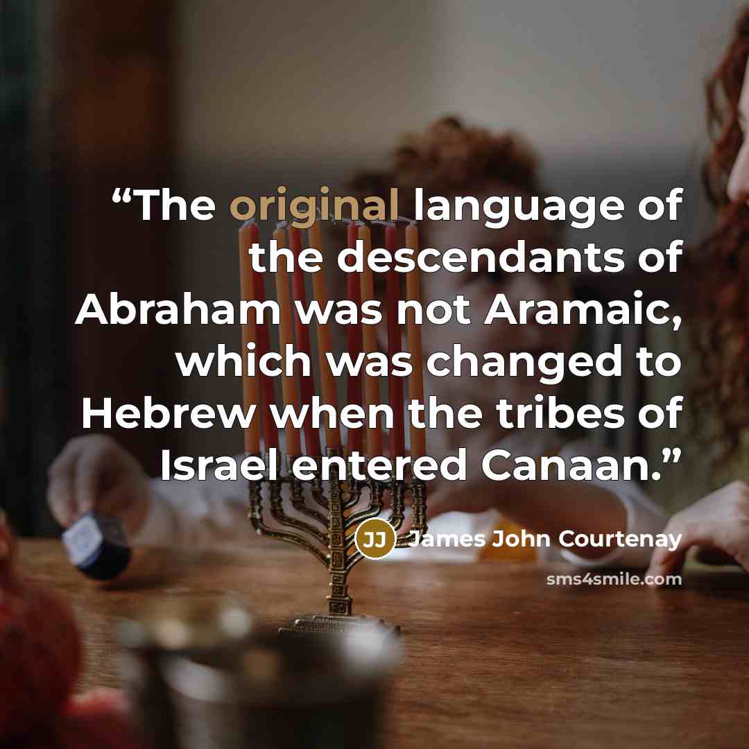 “The original language of the descendants of Abraham was not Aramaic, which was changed to Hebrew when the tribes of Israel entered Canaan.” quote by James John Courtenay