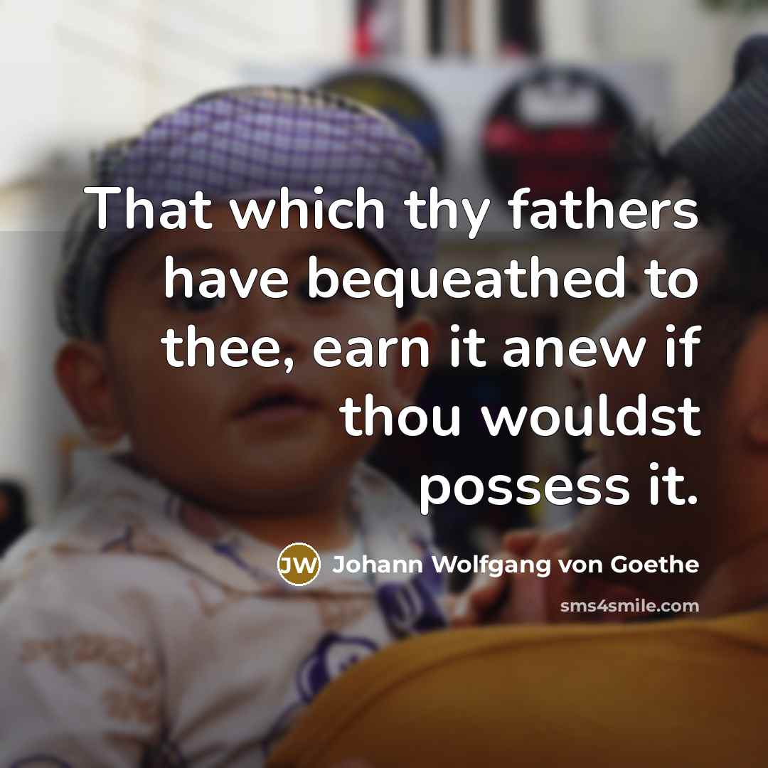 “That which thy fathers have bequeathed to thee, earn it…” quote by Johann Wolfgang von Goethe