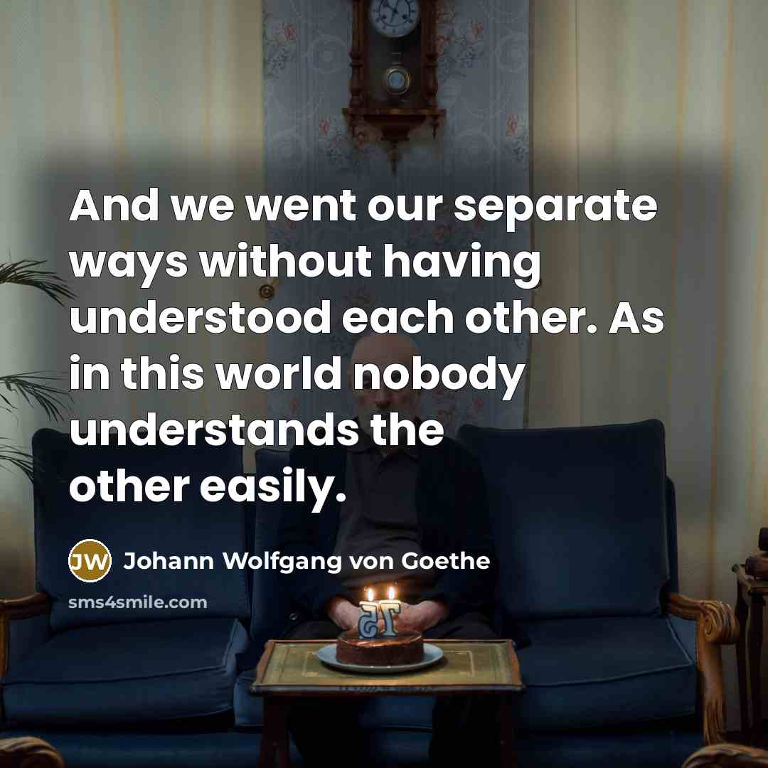 “And we went our separate ways without having understood each other. As in this world nobody understands the other easily.” quote by Johann Wolfgang von Goethe