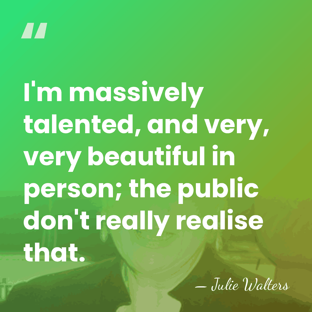 I'm massively talented, and very, very beautiful in person; the public don't&hellip; - Julie Walters