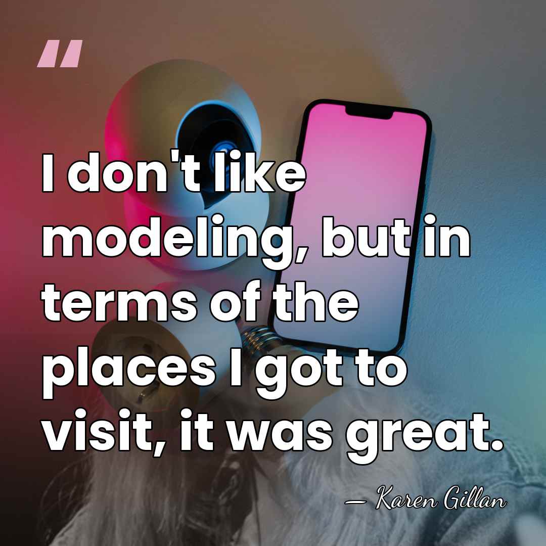 I don't like modeling, but in terms of the places I got&hellip; - Karen Gillan