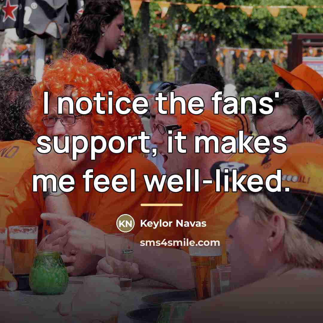 “I notice the fans' support, it makes me feel well-liked.…” quote by Keylor Navas