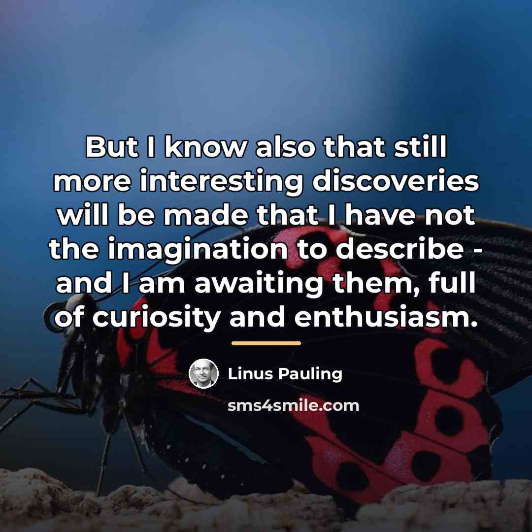 “But I know also that still more interesting discoveries will…” quote by Linus Pauling