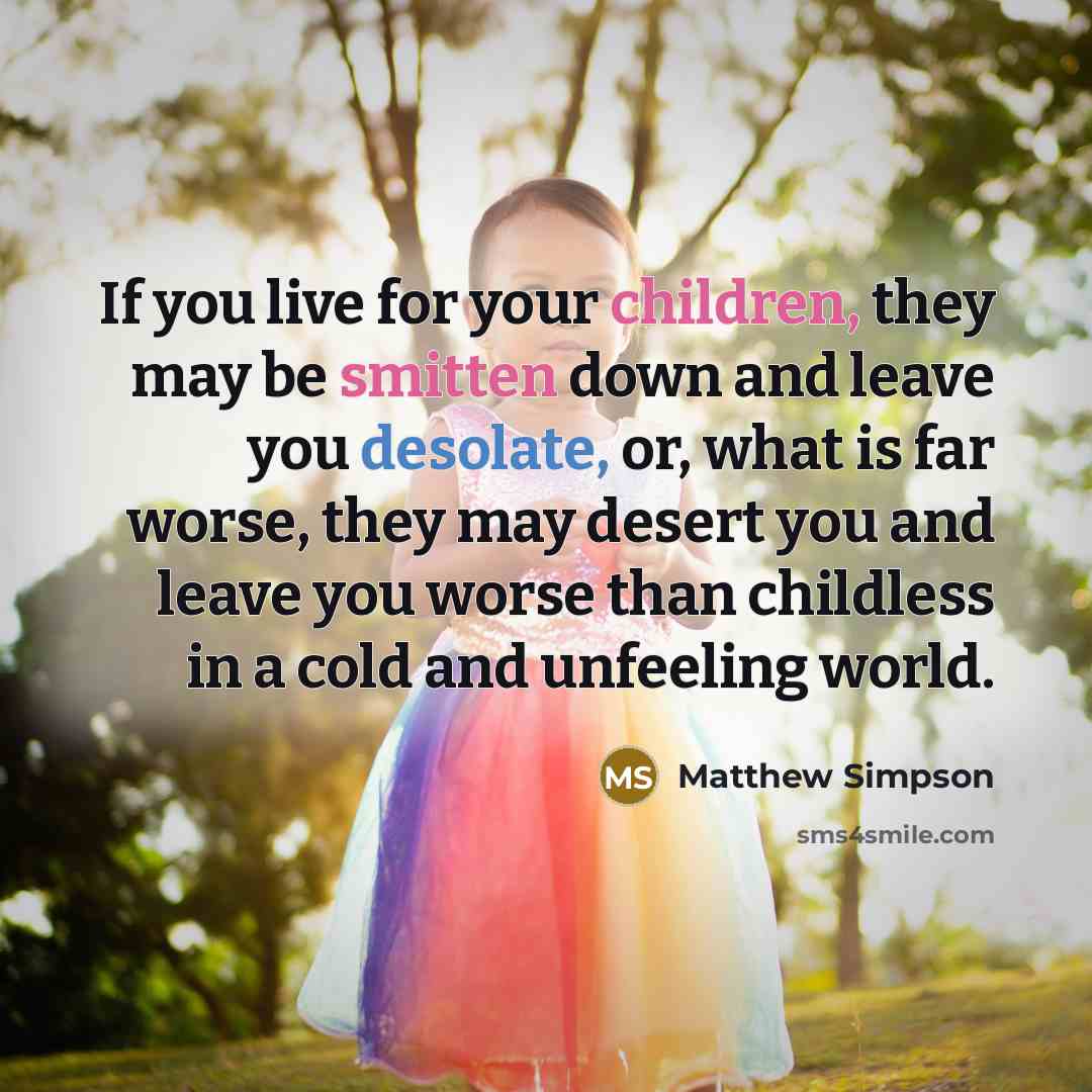 “If you live for your children, they may be smitten down and leave you desolate, or, what is far worse, they may desert you and leave you worse than childless in a cold and unfeeling world.” quote by Matthew Simpson