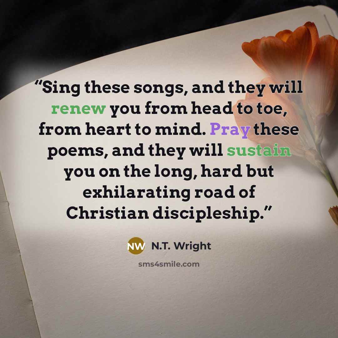 “Sing these songs, and they will renew you from head to toe, from heart to mind. Pray these poems, and they will sustain you on the long, hard but exhilarating road of Christian discipleship.” quote by N.T. Wright