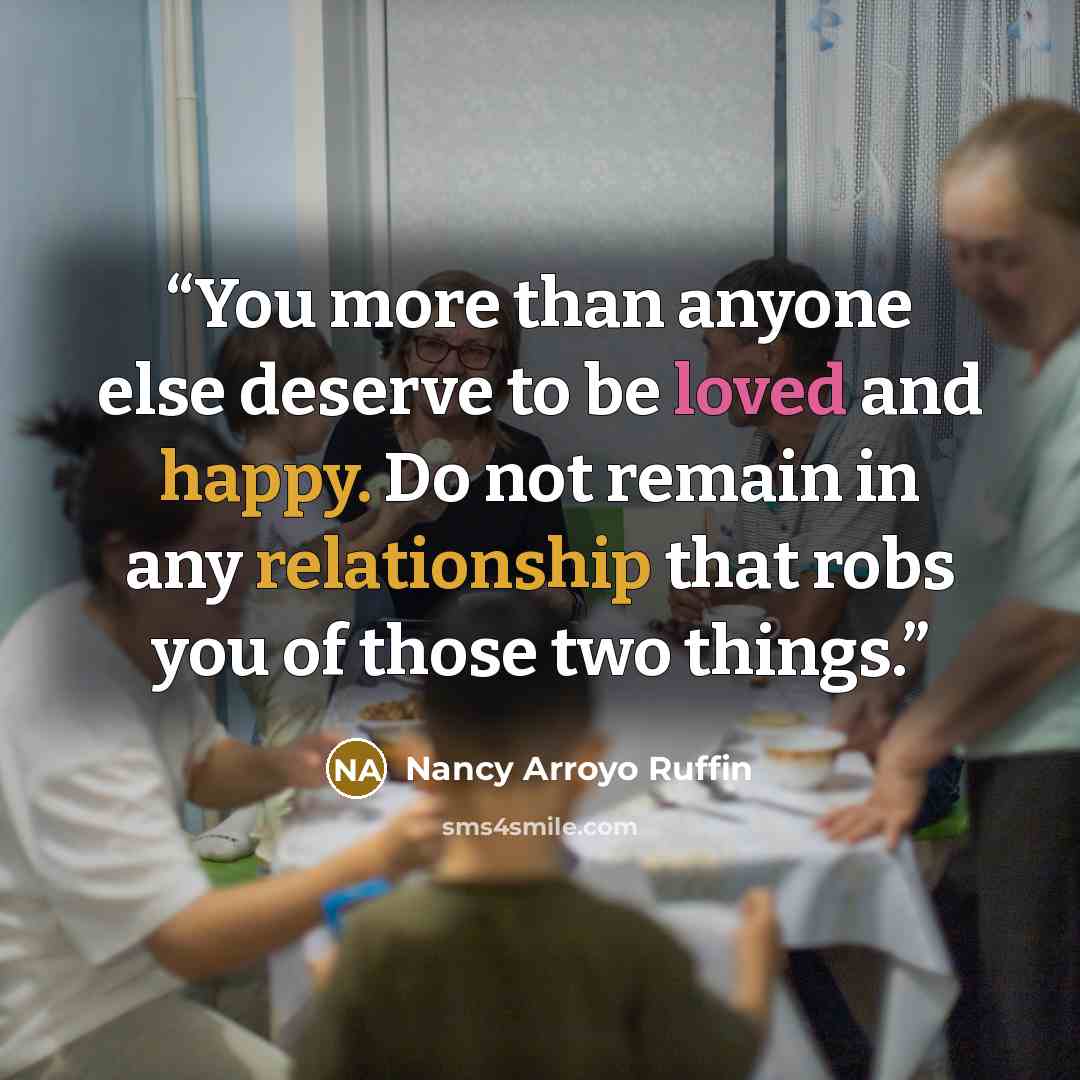 “You more than anyone else deserve to be loved and happy. Do not remain in any relationship that robs you of those two things.” quote by Nancy Arroyo Ruffin
