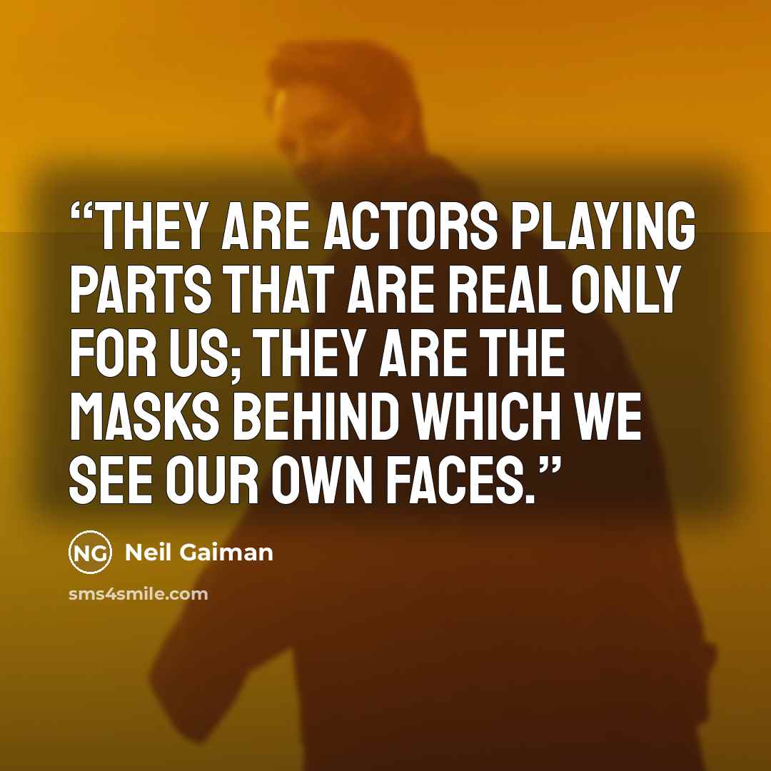 “They are actors playing parts that are real only for us; they are the masks behind which we see our own faces.” quote by Neil Gaiman