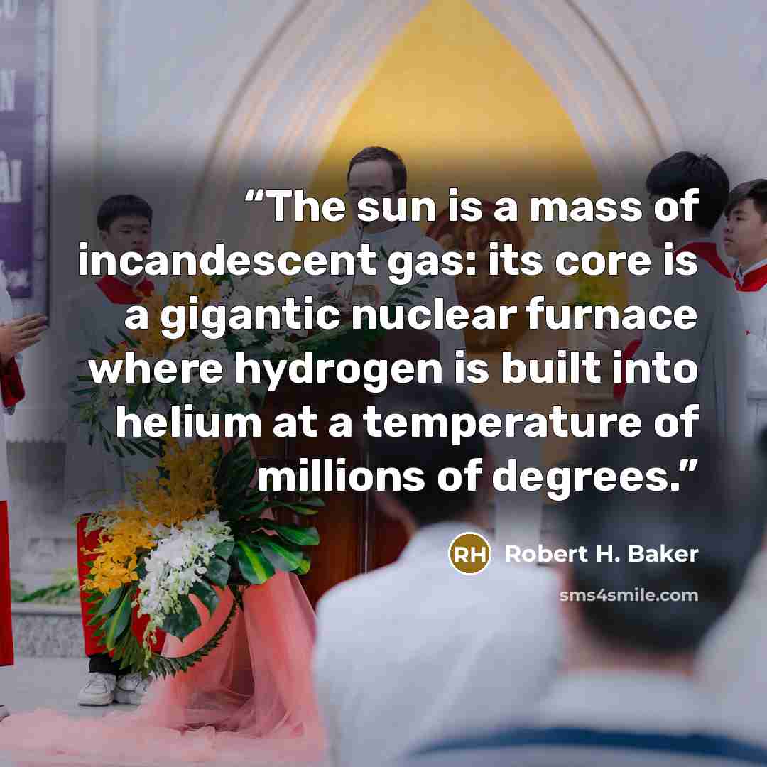 “The sun is a mass of incandescent gas: its core is a gigantic nuclear furnace where hydrogen is built into helium at a temperature of millions of degrees.” quote by Robert H. Baker