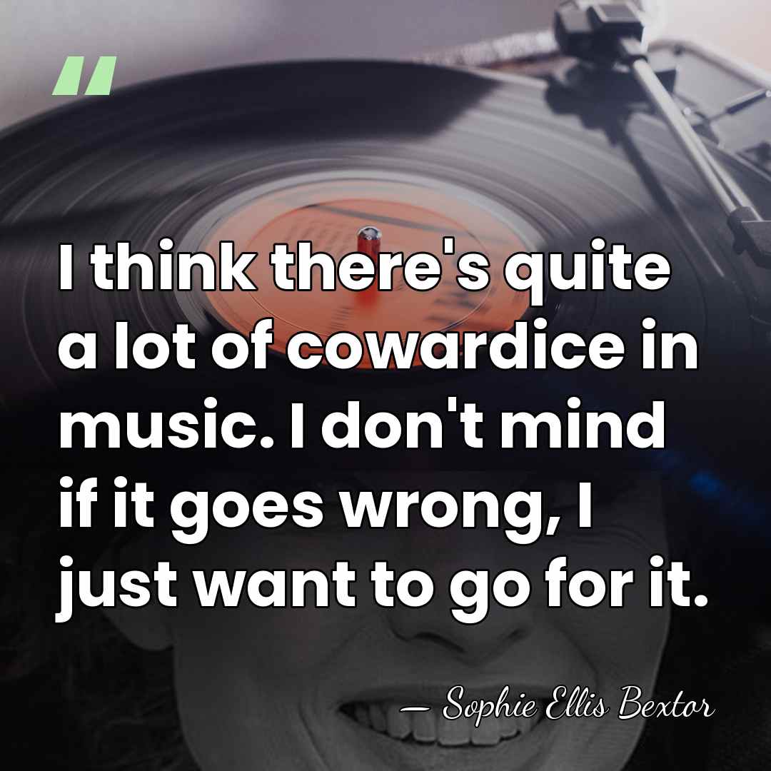 I think there's quite a lot of cowardice in music. I don't&hellip; - Sophie Ellis Bextor