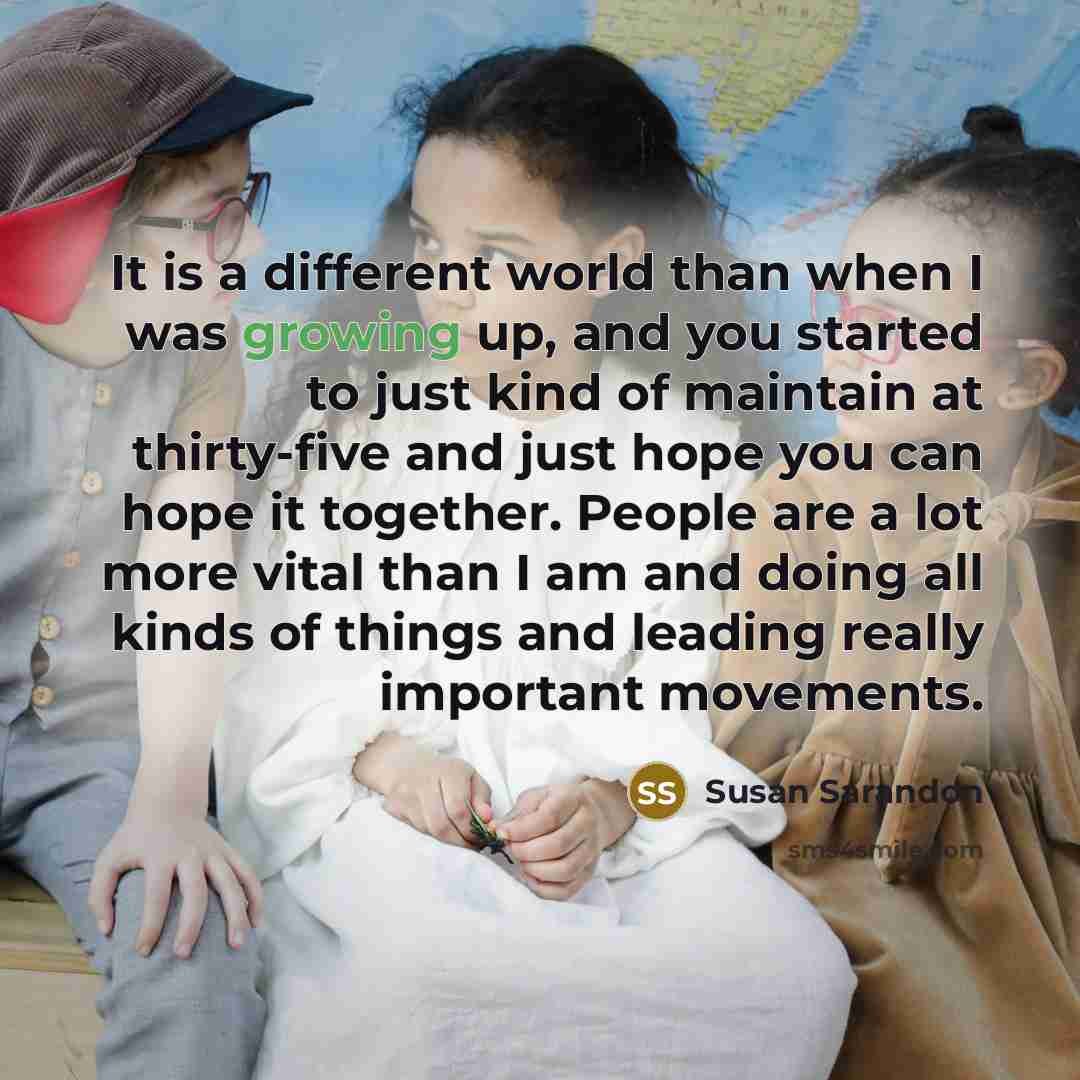 “It is a different world than when I was growing…” quote by Susan Sarandon