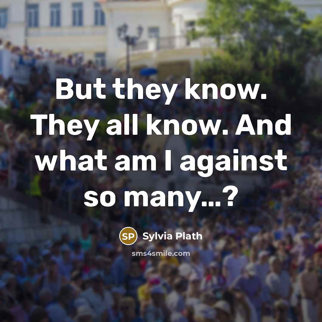 “But they know. They all know. And what am I…” quote by Sylvia Plath