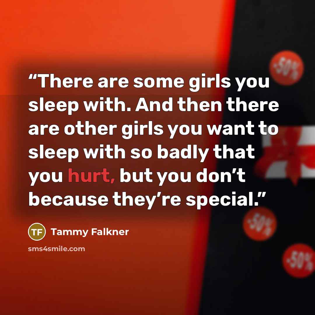 “There are some girls you sleep with. And then there are other girls you want to sleep with so badly that you hurt, but you don’t because they’re special.” quote by Tammy Falkner