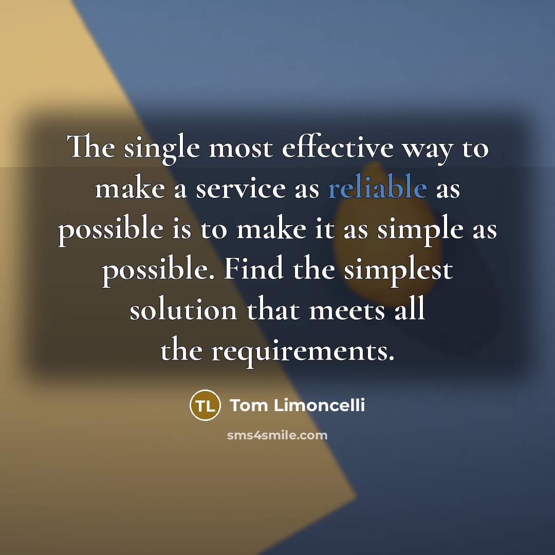 “The single most effective way to make a service as reliable as possible is to make it as simple as possible. Find the simplest solution that meets all the requirements.” quote by Tom Limoncelli