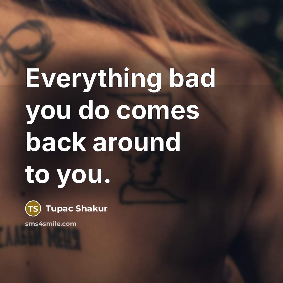 “Everything bad you do comes back around to you.” quote by Tupac Shakur