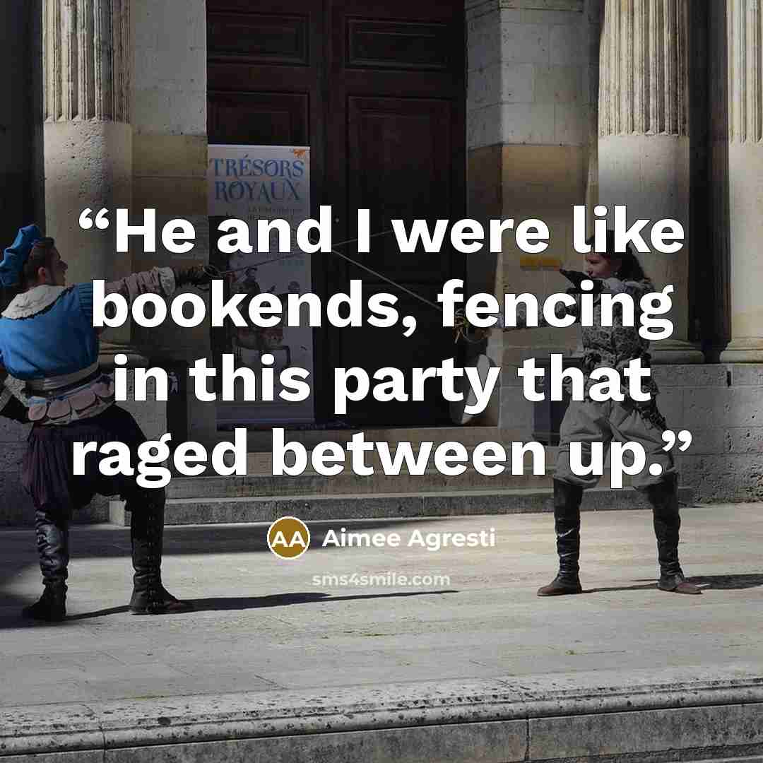 “He and I were like bookends, fencing in this party that raged between up.” quote by Aimee Agresti