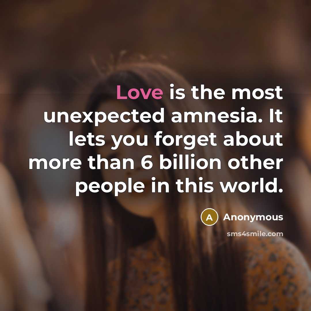 “Love is the most unexpected amnesia. It lets you forget about more than 6 billion other people in this world.” quote by Anonymous