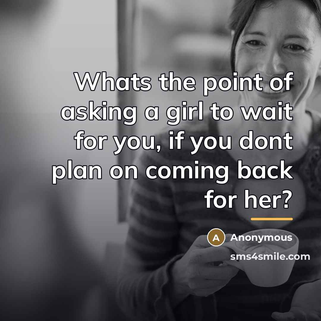 “Whats the point of asking a girl to wait for…” quote by Anonymous