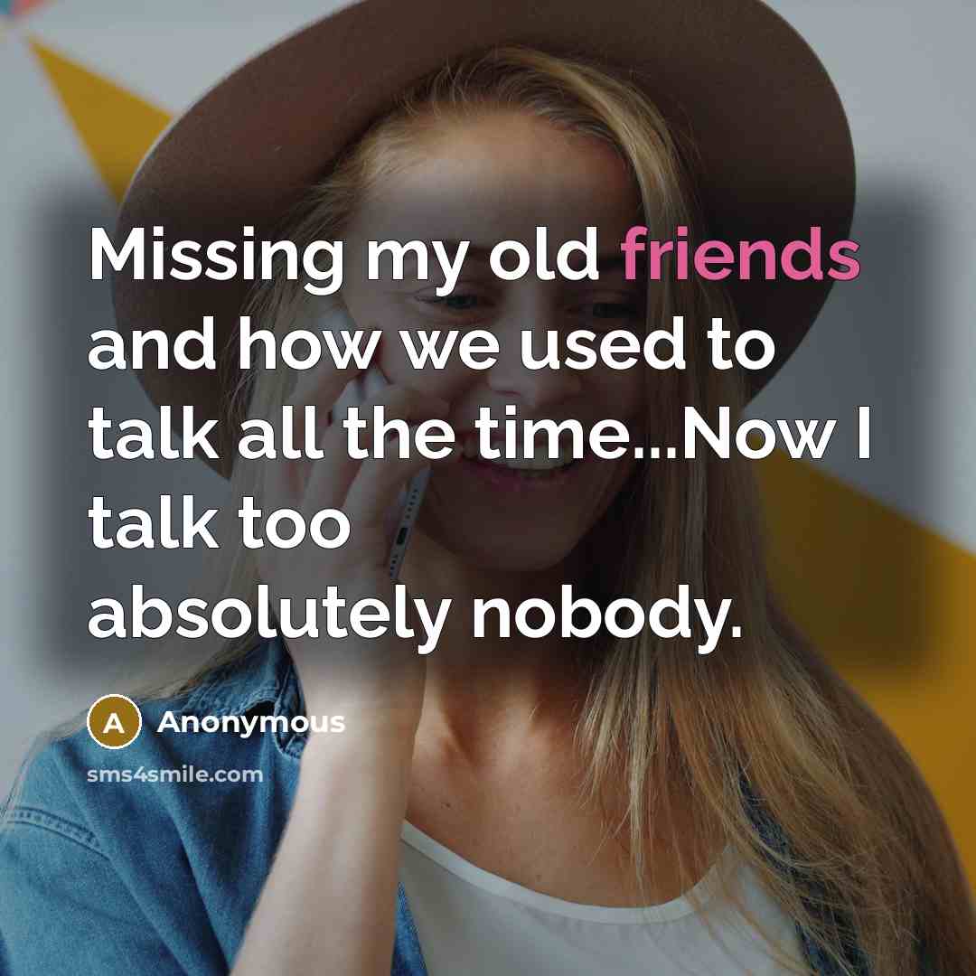 “Missing my old friends and how we used to talk all the time...Now I talk too absolutely nobody.” quote by Anonymous