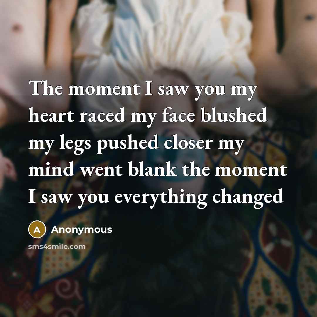 “The moment I saw you my heart raced my face blushed my legs pushed closer my mind went blank the moment I saw you everything changed” quote by Anonymous